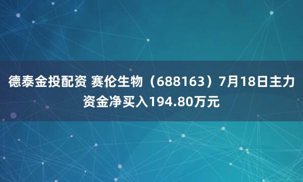 德泰金投配资 赛伦生物（688163）7月18日主力资金净买入194.80万元