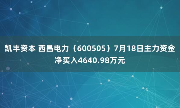 凯丰资本 西昌电力（600505）7月18日主力资金净买入4640.98万元