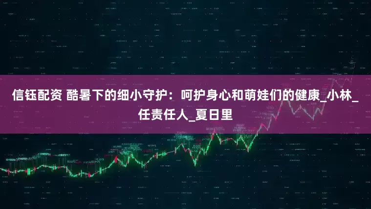 信钰配资 酷暑下的细小守护：呵护身心和萌娃们的健康_小林_任责任人_夏日里
