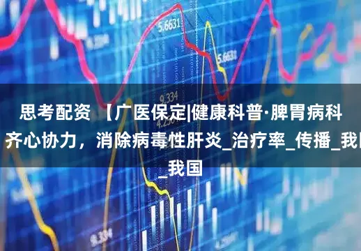 思考配资 【广医保定|健康科普·脾胃病科】齐心协力，消除病毒性肝炎_治疗率_传播_我国
