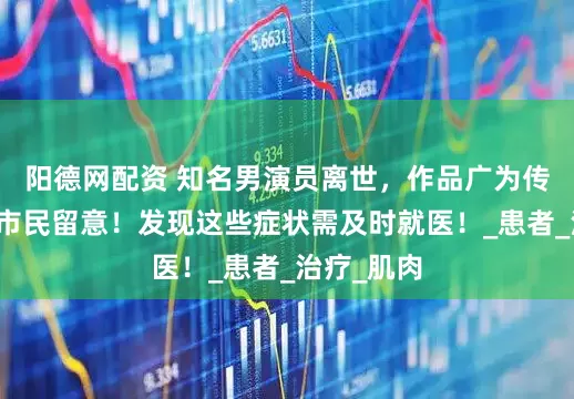 阳德网配资 知名男演员离世，作品广为传颂，天津市民留意！发现这些症状需及时就医！_患者_治疗_肌肉