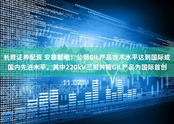 长胜证券配资 安靠智电：公司GIL产品技术水平达到国际或国内先进水平，其中220kV三相共箱GIL产品为国际首创
