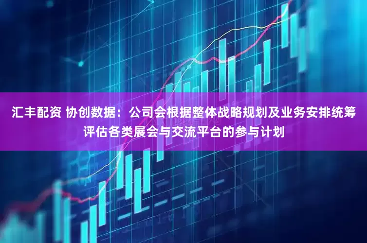 汇丰配资 协创数据：公司会根据整体战略规划及业务安排统筹评估各类展会与交流平台的参与计划