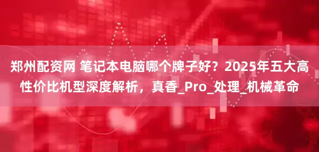 郑州配资网 笔记本电脑哪个牌子好？2025年五大高性价比机型深度解析，真香_Pro_处理_机械革命