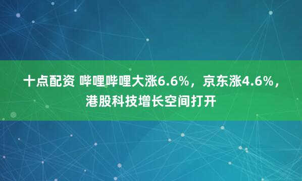 十点配资 哔哩哔哩大涨6.6%，京东涨4.6%，港股科技增长空间打开