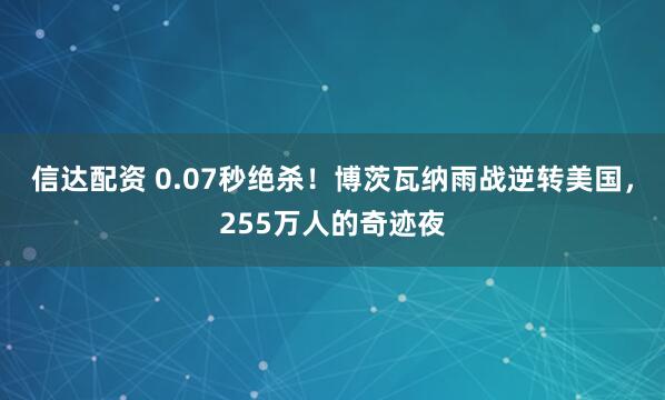 信达配资 0.07秒绝杀！博茨瓦纳雨战逆转美国，255万人的奇迹夜