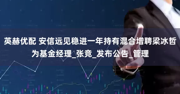 英赫优配 安信远见稳进一年持有混合增聘梁冰哲为基金经理_张竞_发布公告_管理