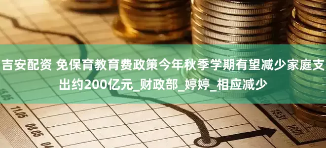 吉安配资 免保育教育费政策今年秋季学期有望减少家庭支出约200亿元_财政部_婷婷_相应减少