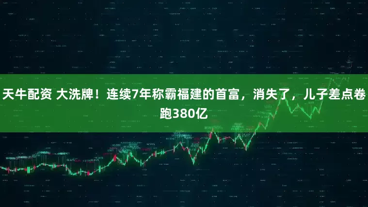 天牛配资 大洗牌！连续7年称霸福建的首富，消失了，儿子差点卷跑380亿