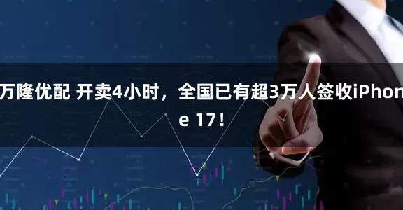 万隆优配 开卖4小时，全国已有超3万人签收iPhone 17！