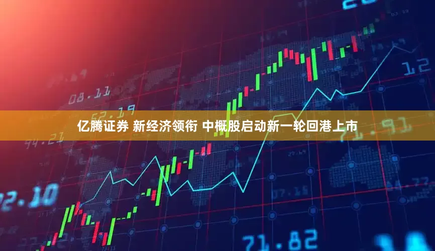 亿腾证券 新经济领衔 中概股启动新一轮回港上市