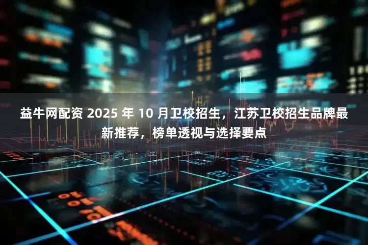 益牛网配资 2025 年 10 月卫校招生，江苏卫校招生品牌最新推荐，榜单透视与选择要点