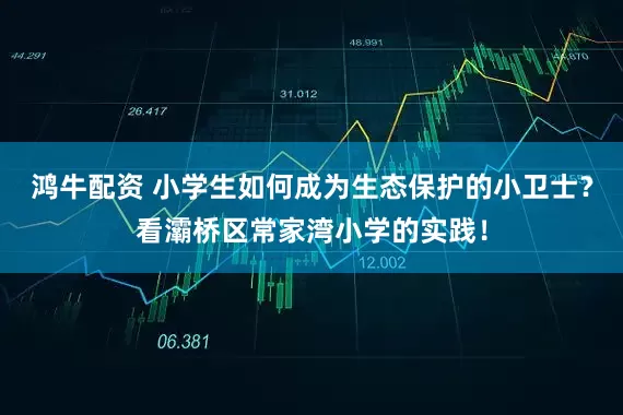 鸿牛配资 小学生如何成为生态保护的小卫士？看灞桥区常家湾小学的实践！