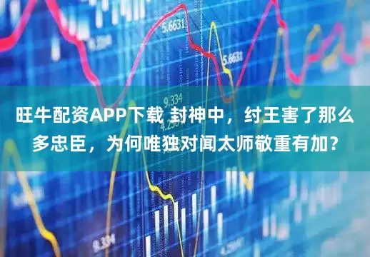 旺牛配资APP下载 封神中，纣王害了那么多忠臣，为何唯独对闻太师敬重有加？