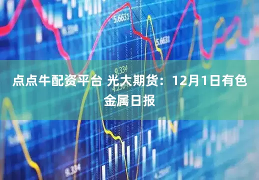 点点牛配资平台 光大期货：12月1日有色金属日报