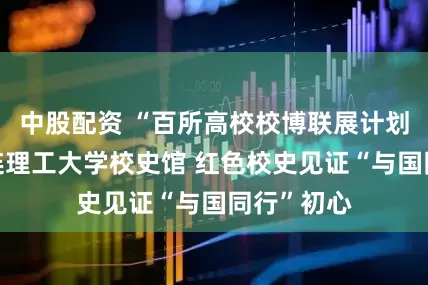 中股配资 “百所高校校博联展计划”走进大连理工大学校史馆 红色校史见证“与国同行”初心
