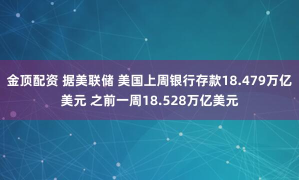 金顶配资 据美联储 美国上周银行存款18.479万亿美元 之前一周18.528万亿美元