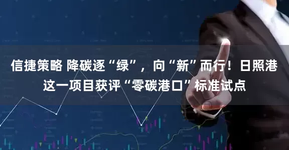 信捷策略 降碳逐“绿”，向“新”而行！日照港这一项目获评“零碳港口”标准试点