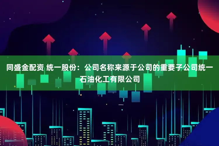 同盛金配资 统一股份：公司名称来源于公司的重要子公司统一石油化工有限公司
