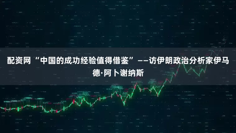 配资网 “中国的成功经验值得借鉴” ——访伊朗政治分析家伊马德·阿卜谢纳斯