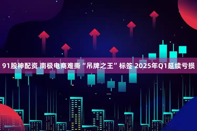91股神配资 南极电商难撕“吊牌之王”标签 2025年Q1延续亏损