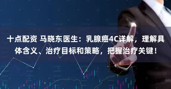十点配资 马晓东医生：乳腺癌4C详解，理解具体含义、治疗目标和策略，把握治疗关键！