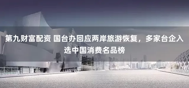 第九财富配资 国台办回应两岸旅游恢复，多家台企入选中国消费名品榜